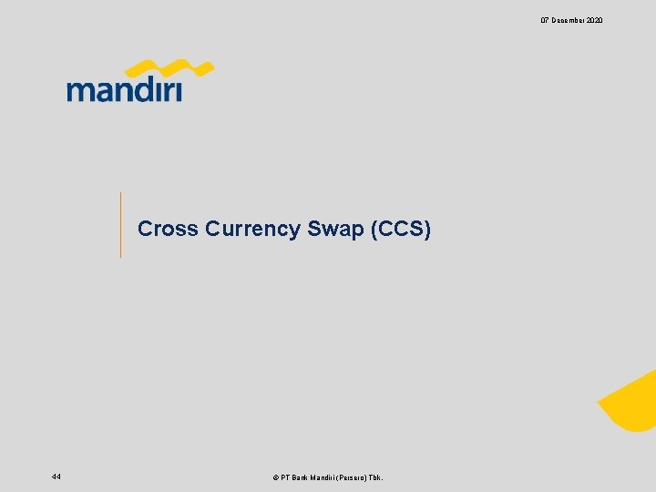 07 December 2020 Cross Currency Swap (CCS) 44 © PT Bank Mandiri (Persero) Tbk.