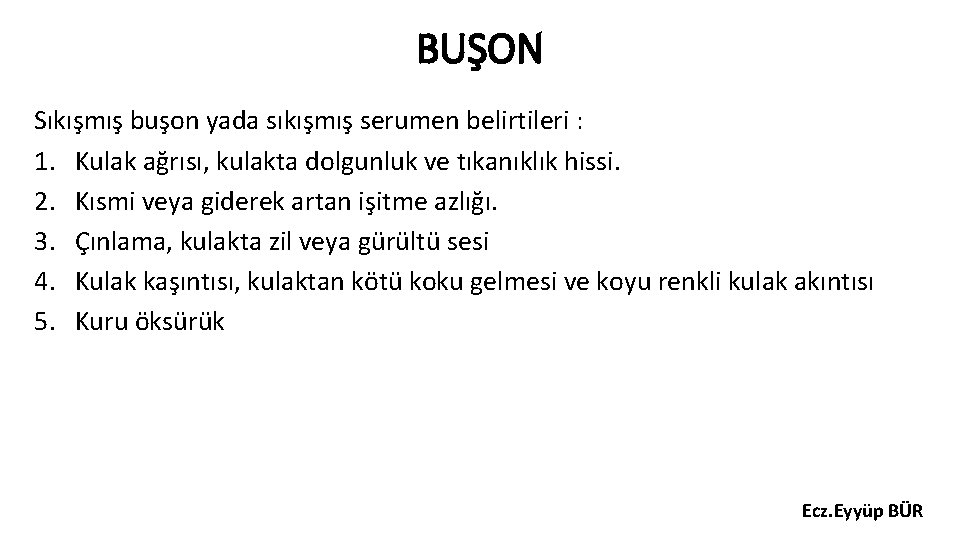 BUŞON Sıkışmış buşon yada sıkışmış serumen belirtileri : 1. Kulak ağrısı, kulakta dolgunluk ve