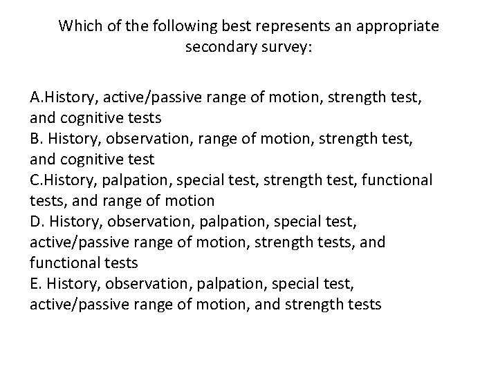 Which of the following best represents an appropriate secondary survey: A. History, active/passive range