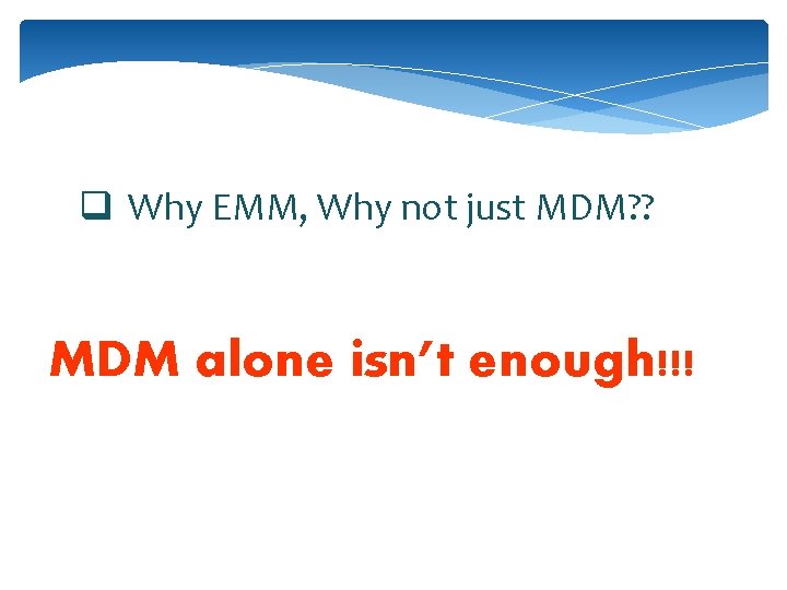 q Why EMM, Why not just MDM? ? MDM alone isn’t enough!!! 