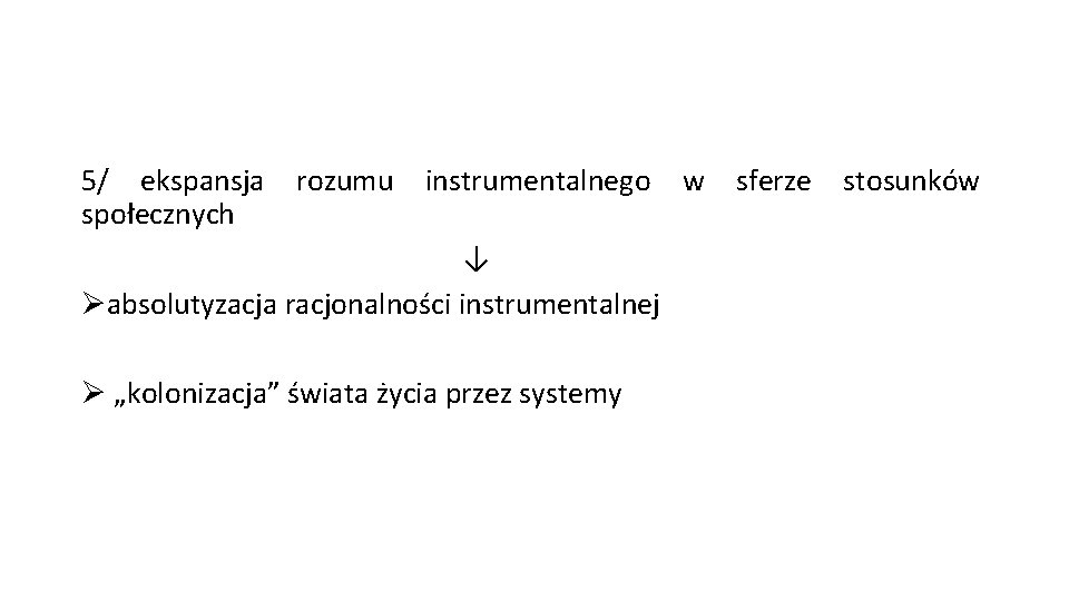 5/ ekspansja rozumu instrumentalnego w sferze stosunków społecznych ↓ Øabsolutyzacja racjonalności instrumentalnej Ø „kolonizacja”