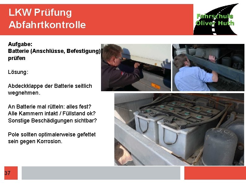 LKW Prüfung Abfahrtkontrolle Aufgabe: Batterie (Anschlüsse, Befestigung) prüfen Lösung: Abdeckklappe der Batterie seitlich wegnehmen.