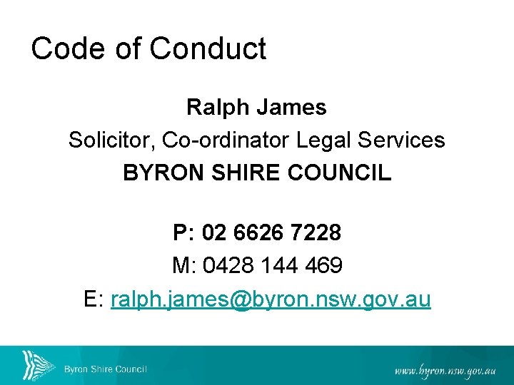 Code of Conduct Ralph James Solicitor, Co-ordinator Legal Services BYRON SHIRE COUNCIL P: 02