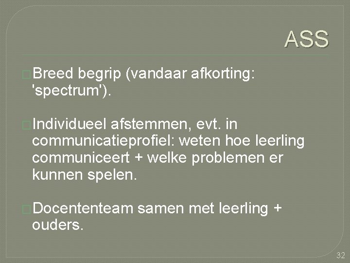 ASS �Breed begrip (vandaar afkorting: 'spectrum'). �Individueel afstemmen, evt. in communicatieprofiel: weten hoe leerling