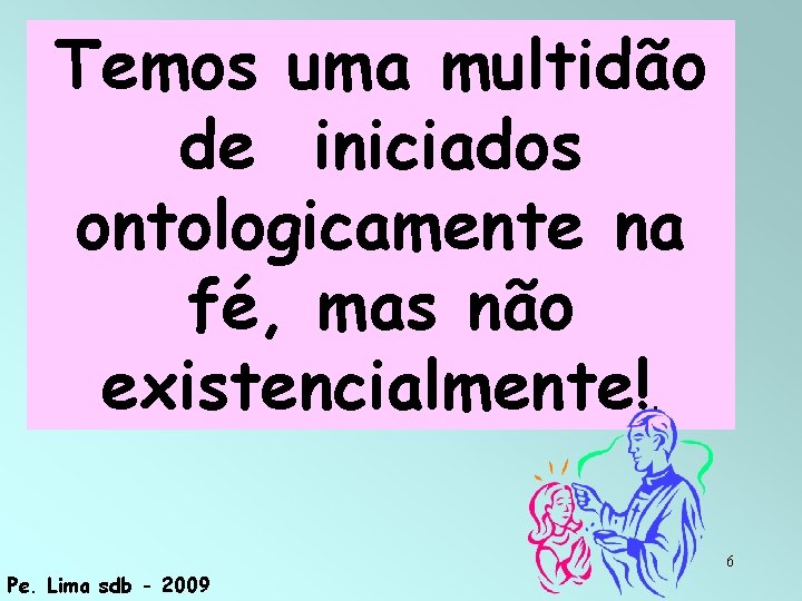 Temos uma multidão de iniciados ontologicamente na fé, mas não existencialmente!. Pe. Lima sdb