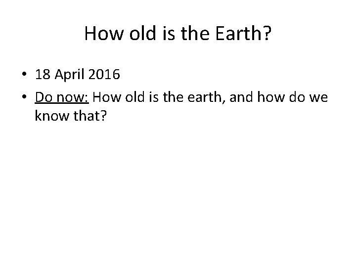 How old is the Earth? • 18 April 2016 • Do now: How old