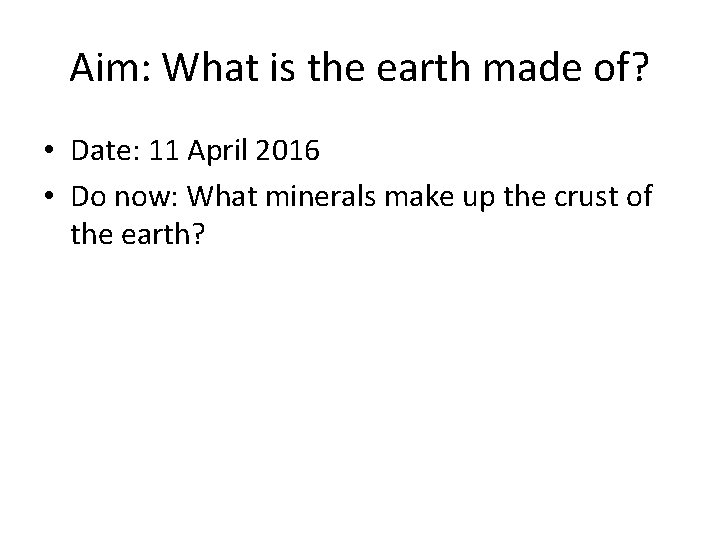 Aim: What is the earth made of? • Date: 11 April 2016 • Do
