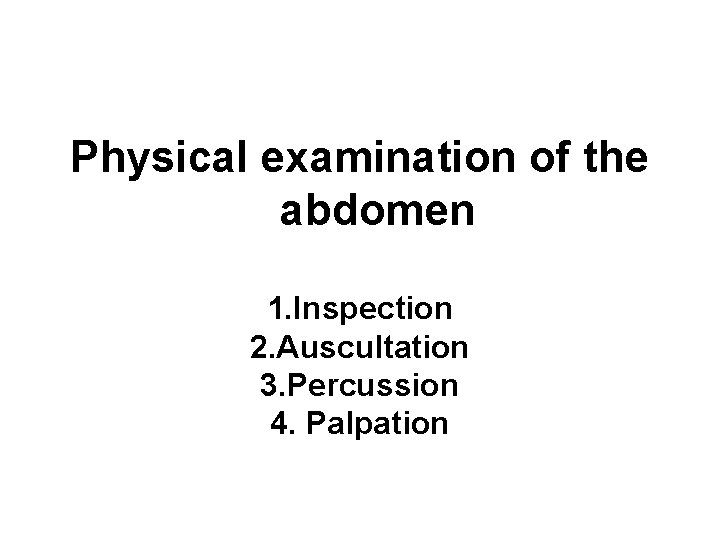 Physical examination of the abdomen 1. Inspection 2. Auscultation 3. Percussion 4. Palpation 