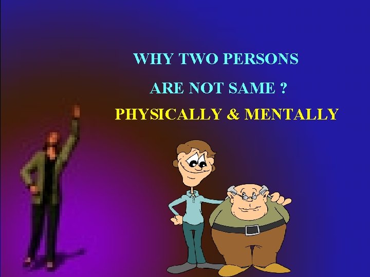 WHY TWO PERSONS ARE NOT SAME ? PHYSICALLY & MENTALLY 
