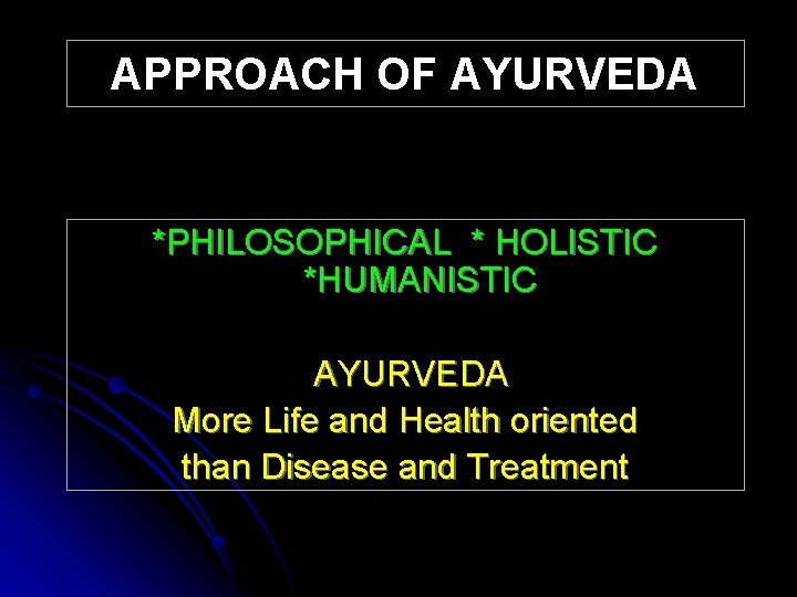 APPROACH OF AYURVEDA *PHILOSOPHICAL * HOLISTIC *HUMANISTIC AYURVEDA More Life and Health oriented than