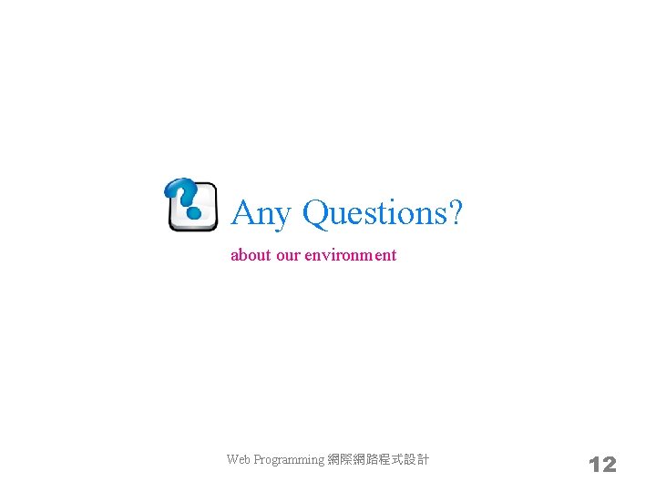 Any Questions? about our environment Web Programming 網際網路程式設計 12 