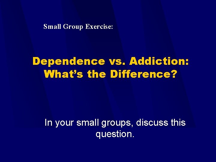 Small Group Exercise: Dependence vs. Addiction: What’s the Difference? In your small groups, discuss