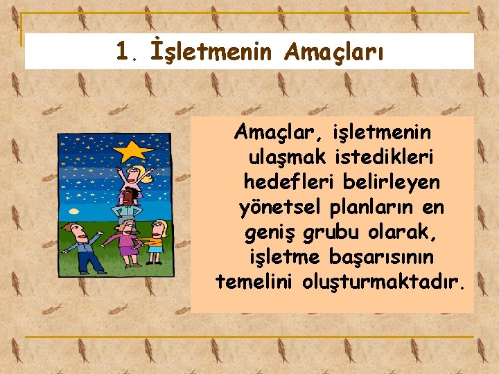 1. İşletmenin Amaçları Amaçlar, işletmenin ulaşmak istedikleri hedefleri belirleyen yönetsel planların en geniş grubu