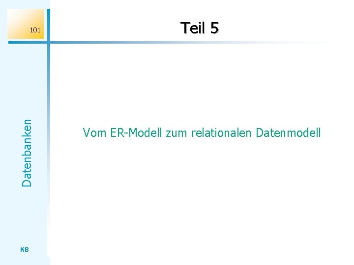 Datenbanken 101 KB Teil 5 Vom ER-Modell zum relationalen Datenmodell 