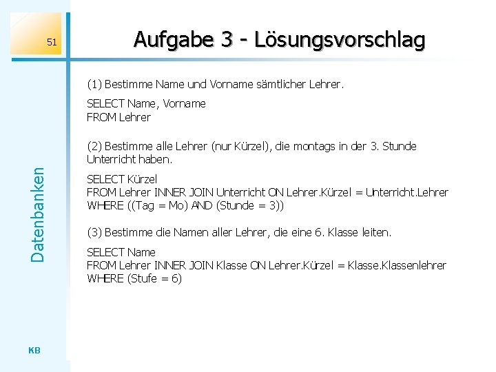 51 Aufgabe 3 - Lösungsvorschlag (1) Bestimme Name und Vorname sämtlicher Lehrer. SELECT Name,