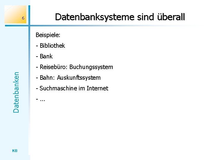 Datenbanksysteme sind überall 6 Beispiele: - Bibliothek - Bank Datenbanken - Reisebüro: Buchungssystem KB