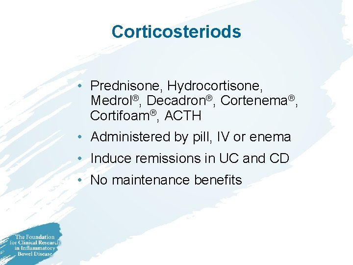 Corticosteriods • Prednisone, Hydrocortisone, Medrol®, Decadron®, Cortenema®, Cortifoam®, ACTH • Administered by pill, IV Corticosteriods • Prednisone, Hydrocortisone, Medrol®, Decadron®, Cortenema®, Cortifoam®, ACTH • Administered by pill, IV