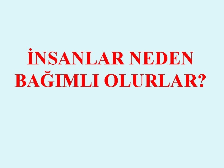 İNSANLAR NEDEN BAĞIMLI OLURLAR? 