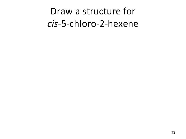 Draw a structure for cis-5 -chloro-2 -hexene 22 