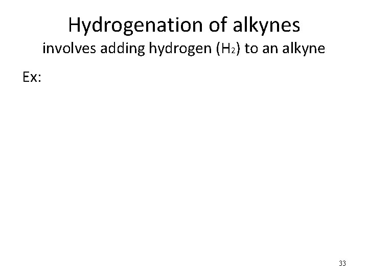 Hydrogenation of alkynes involves adding hydrogen (H 2) to an alkyne Ex: 33 