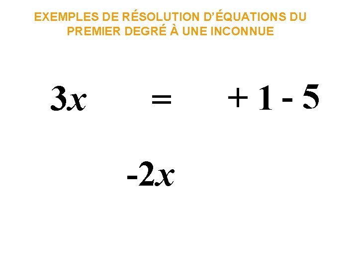 EXEMPLES DE RÉSOLUTION D’ÉQUATIONS DU PREMIER DEGRÉ À UNE INCONNUE 3 x = -2