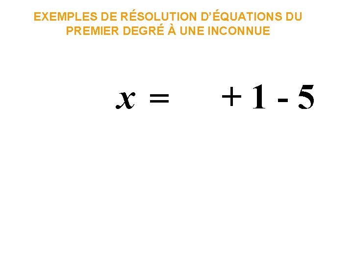 EXEMPLES DE RÉSOLUTION D’ÉQUATIONS DU PREMIER DEGRÉ À UNE INCONNUE x = +1 -5