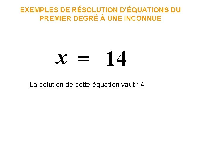 EXEMPLES DE RÉSOLUTION D’ÉQUATIONS DU PREMIER DEGRÉ À UNE INCONNUE x = 14 La