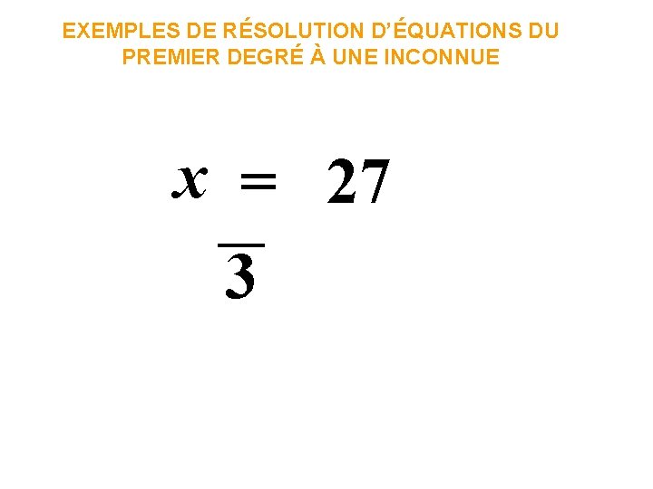 EXEMPLES DE RÉSOLUTION D’ÉQUATIONS DU PREMIER DEGRÉ À UNE INCONNUE x = 27 3