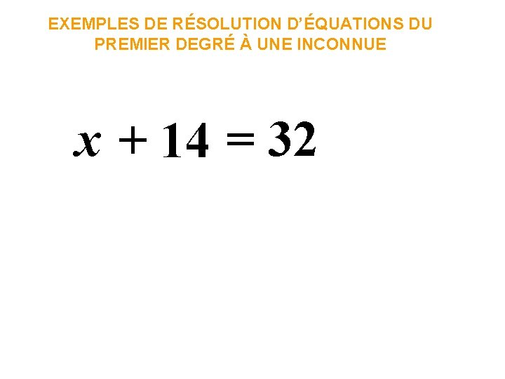 EXEMPLES DE RÉSOLUTION D’ÉQUATIONS DU PREMIER DEGRÉ À UNE INCONNUE x + 14 =