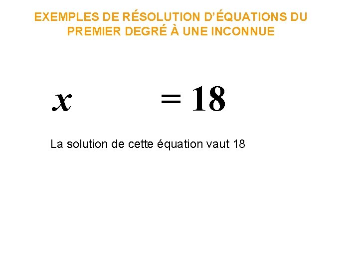 EXEMPLES DE RÉSOLUTION D’ÉQUATIONS DU PREMIER DEGRÉ À UNE INCONNUE x = 18 La