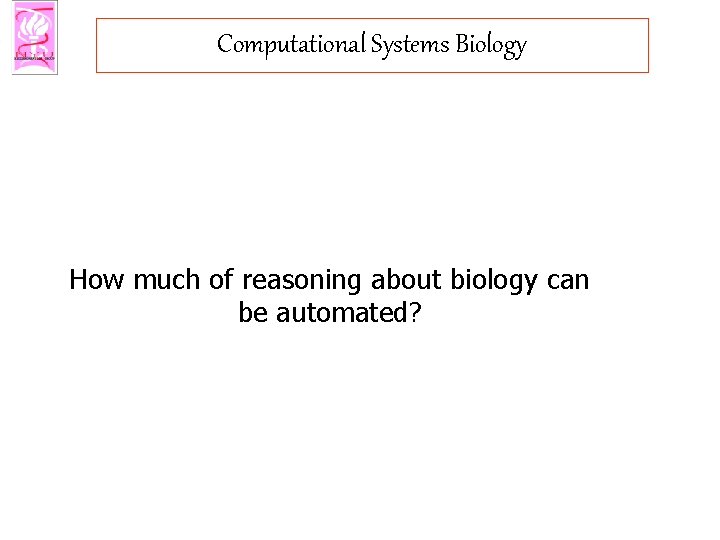 Computational Systems Biology How much of reasoning about biology can be automated? 