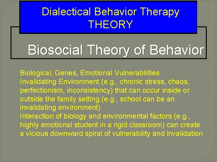 Dialectical Behavior Therapy THEORY Biosocial Theory of Behavior Biological, Genes, Emotional Vulnerabilities � Invalidating