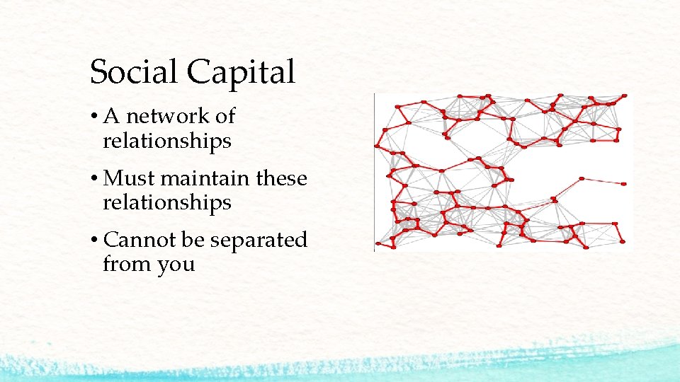 Social Capital • A network of relationships • Must maintain these relationships • Cannot