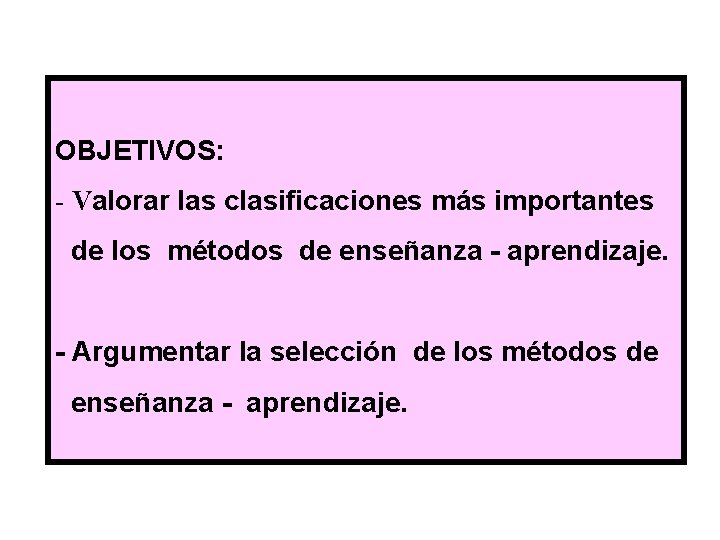 OBJETIVOS: - Valorar las clasificaciones más importantes de los métodos de enseñanza - aprendizaje.