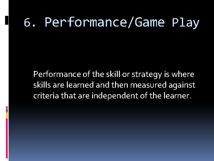 6. Performance/Game Play Performance of the skill or strategy is where skills are learned