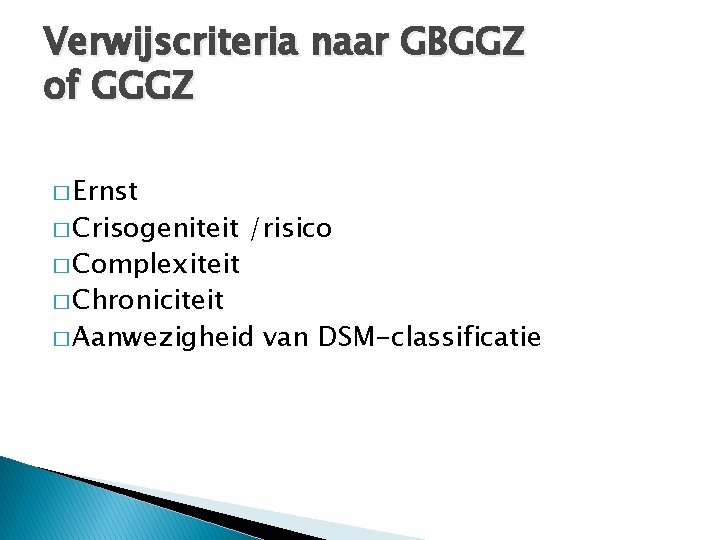 Verwijscriteria naar GBGGZ of GGGZ � Ernst � Crisogeniteit � Complexiteit � Chroniciteit /risico