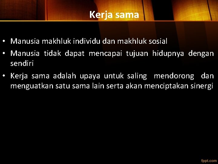 Kerja sama • Manusia makhluk individu dan makhluk sosial • Manusia tidak dapat mencapai