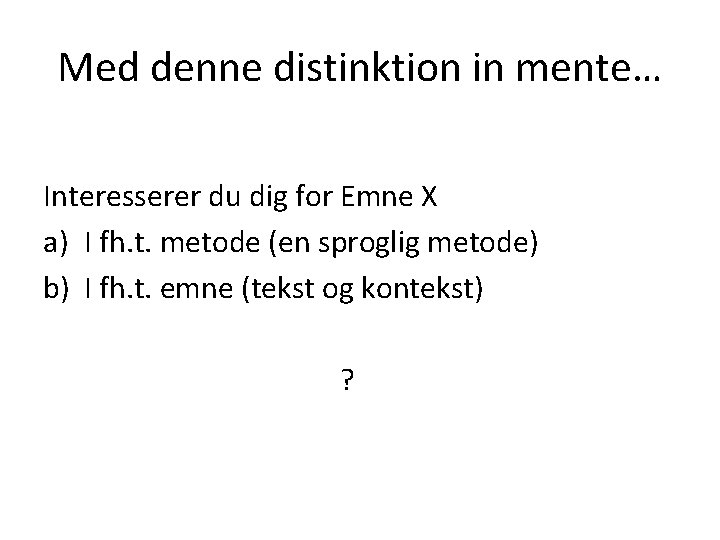 Med denne distinktion in mente… Interesserer du dig for Emne X a) I fh.