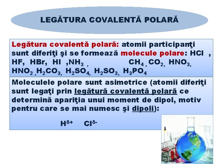 LEGĂTURA COVALENTĂ POLARĂ Legătura covalentă polară: atomii participanţi sunt diferiţi şi se formează molecule