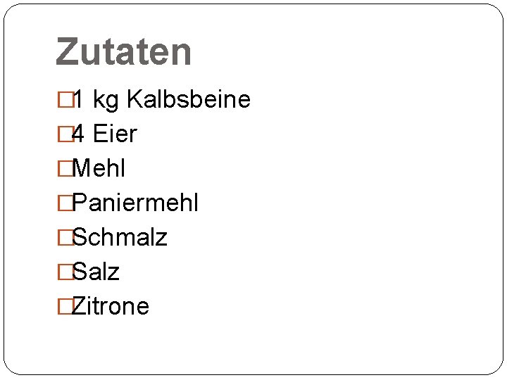 Zutaten � 1 kg Kalbsbeine � 4 Eier �Mehl �Paniermehl �Schmalz �Salz �Zitrone 