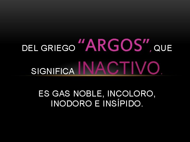 DEL GRIEGO SIGNIFICA “ARGOS”, QUE INACTIVO. ES GAS NOBLE, INCOLORO, INODORO E INSÍPIDO. 