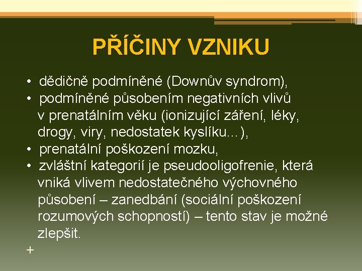 PŘÍČINY VZNIKU • dědičně podmíněné (Downův syndrom), • podmíněné působením negativních vlivů v prenatálním