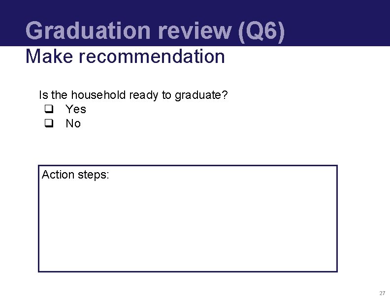 Graduation review (Q 6) Make recommendation Is the household ready to graduate? q Yes