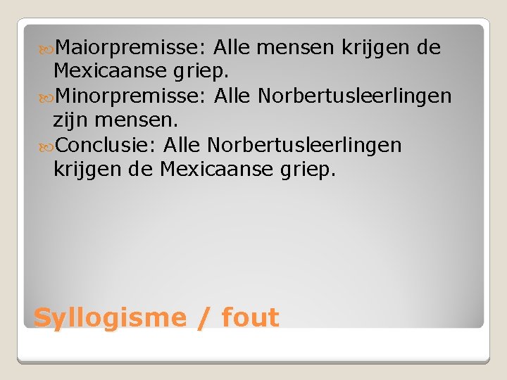  Maiorpremisse: Alle mensen krijgen de Mexicaanse griep. Minorpremisse: Alle Norbertusleerlingen zijn mensen. Conclusie: