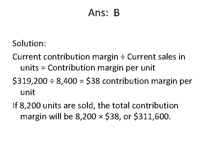 Ans: B Solution: Current contribution margin ÷ Current sales in units = Contribution margin