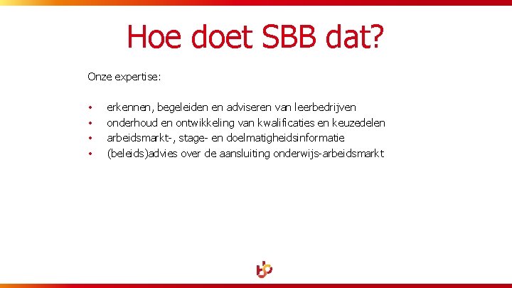 Hoe doet SBB dat? Onze expertise: • • erkennen, begeleiden en adviseren van leerbedrijven