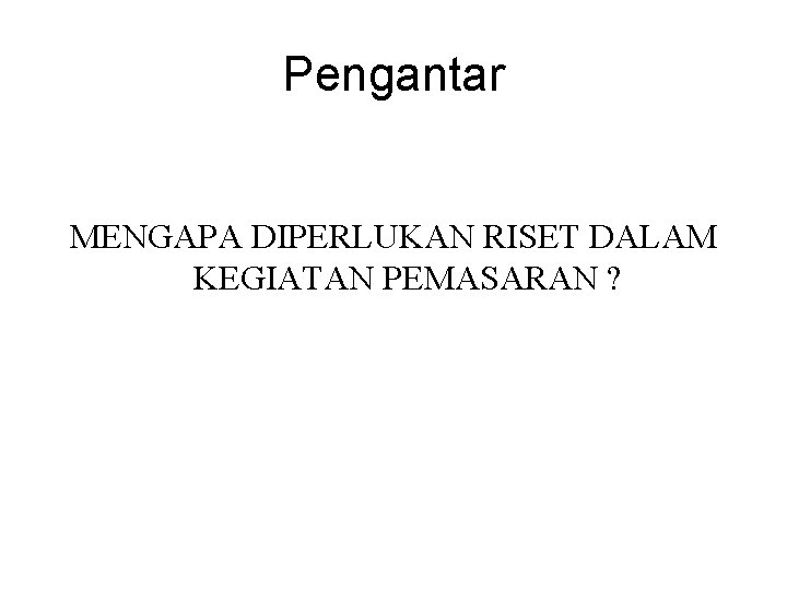 Pengantar MENGAPA DIPERLUKAN RISET DALAM KEGIATAN PEMASARAN ? 