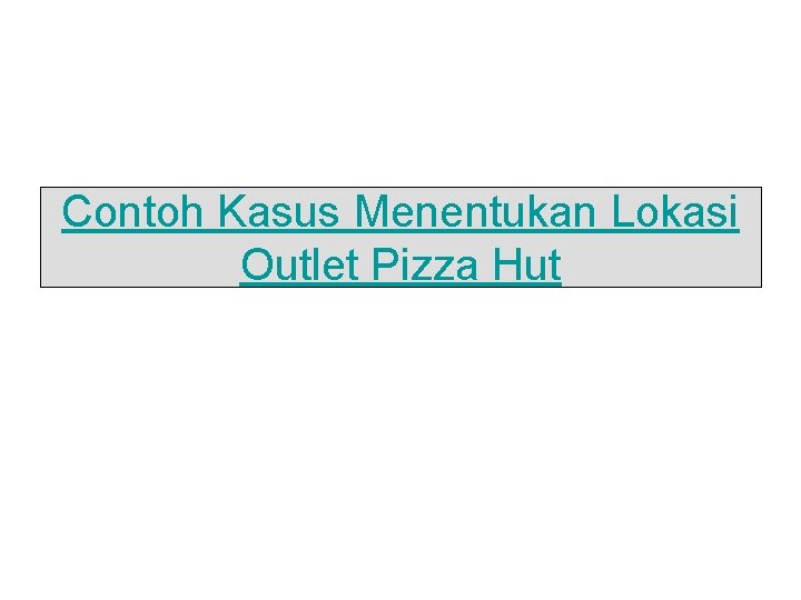 Contoh Kasus Menentukan Lokasi Outlet Pizza Hut 