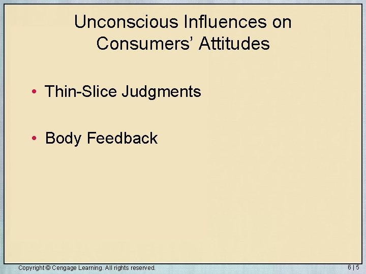 Unconscious Influences on Consumers’ Attitudes • Thin-Slice Judgments • Body Feedback Copyright © Cengage