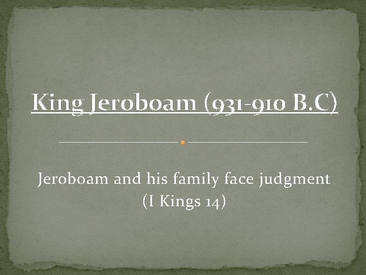 King Jeroboam (931 -910 B. C) Jeroboam and his family face judgment (I Kings